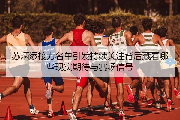 苏炳添接力名单引发持续关注背后藏着哪些现实期待与赛场信号