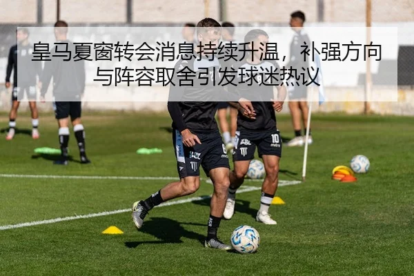 皇马夏窗转会消息持续升温，补强方向与阵容取舍引发球迷热议