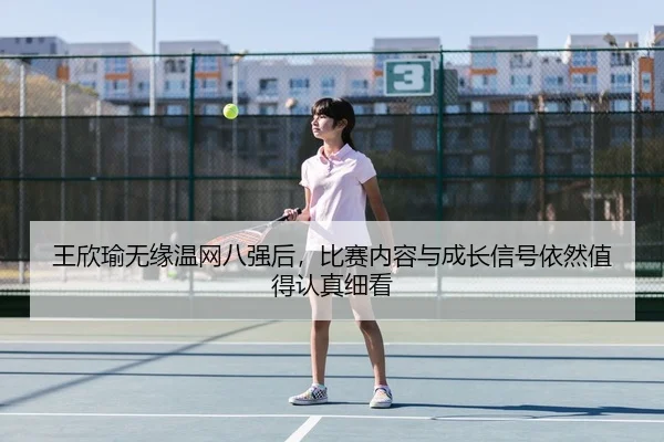王欣瑜无缘温网八强后，比赛内容与成长信号依然值得认真细看
